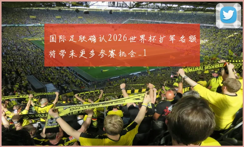 国际足联确认2026世界杯扩军名额将带来更多参赛机会_1