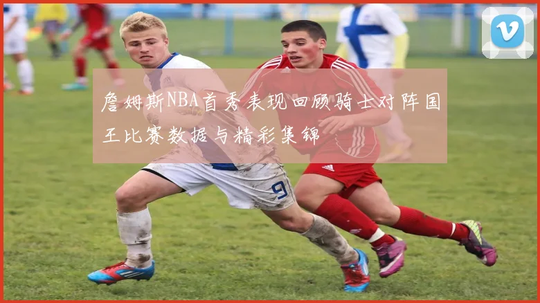 詹姆斯NBA首秀表现回顾骑士对阵国王比赛数据与精彩集锦