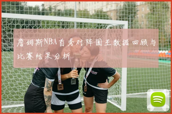 詹姆斯NBA首秀对阵国王数据回顾与比赛结果分析