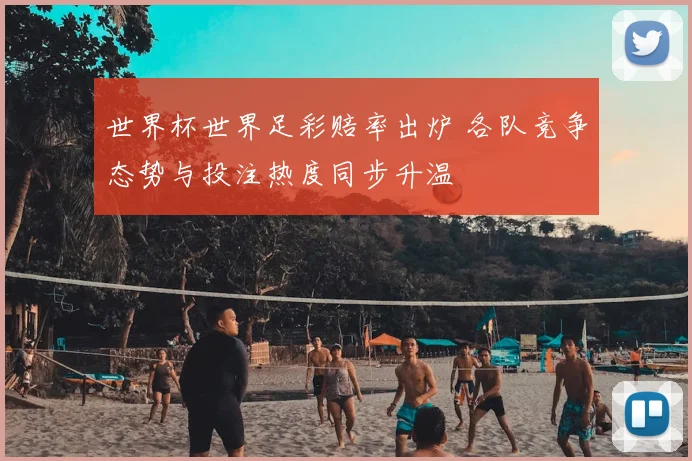 世界杯世界足彩赔率出炉 各队竞争态势与投注热度同步升温