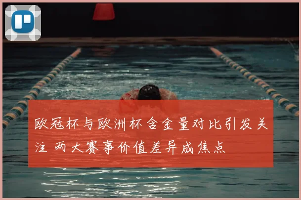 欧冠杯与欧洲杯含金量对比引发关注 两大赛事价值差异成焦点
