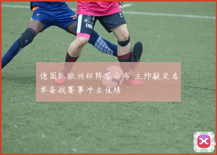德国队欧洲杯阵容公布 主帅敲定名单备战赛事冲击佳绩