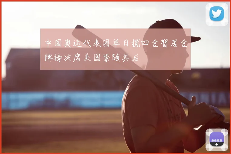 中国奥运代表团单日揽四金暂居金牌榜次席美国紧随其后