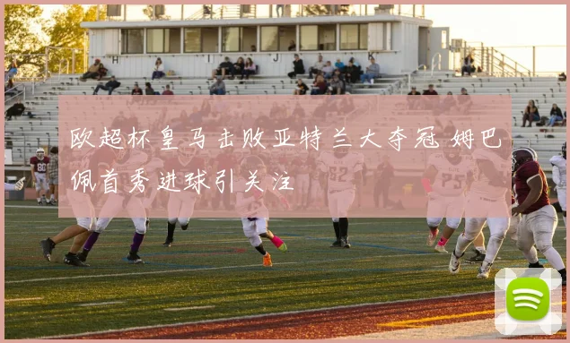 欧超杯皇马击败亚特兰大夺冠 姆巴佩首秀进球引关注