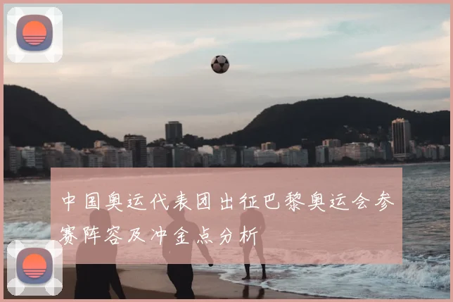 中国奥运代表团出征巴黎奥运会参赛阵容及冲金点分析