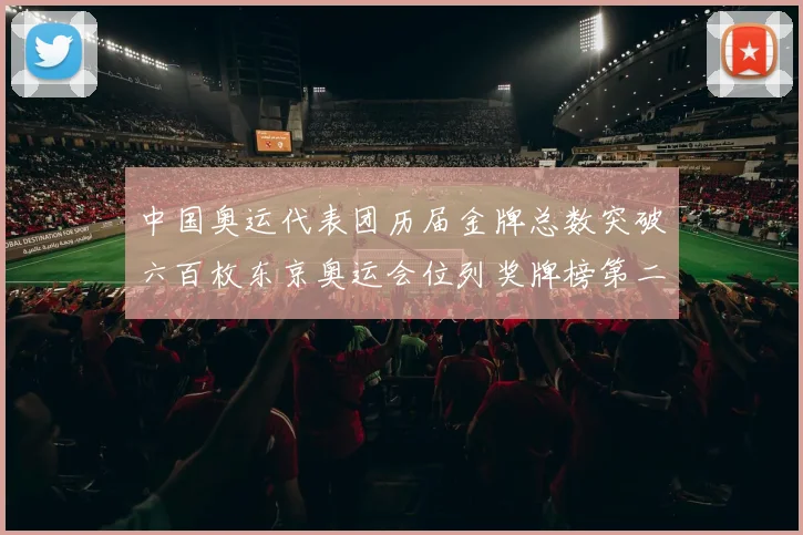 中国奥运代表团历届金牌总数突破六百枚东京奥运会位列奖牌榜第二位