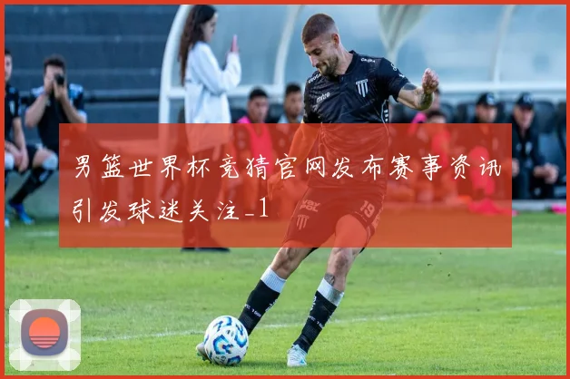 男篮世界杯竞猜官网发布赛事资讯引发球迷关注_1