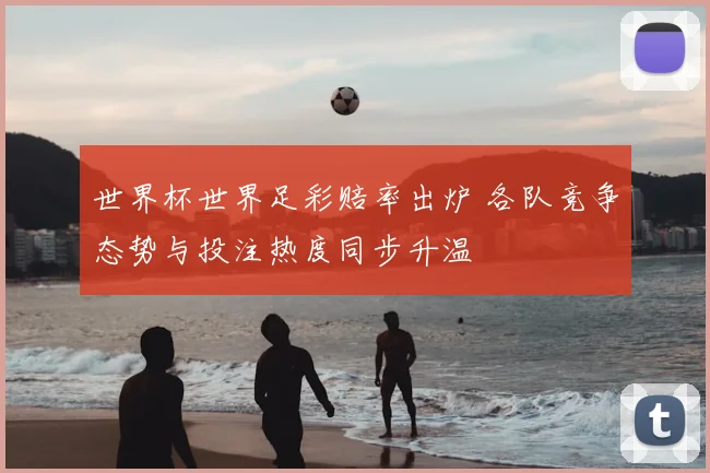 世界杯世界足彩赔率出炉 各队竞争态势与投注热度同步升温