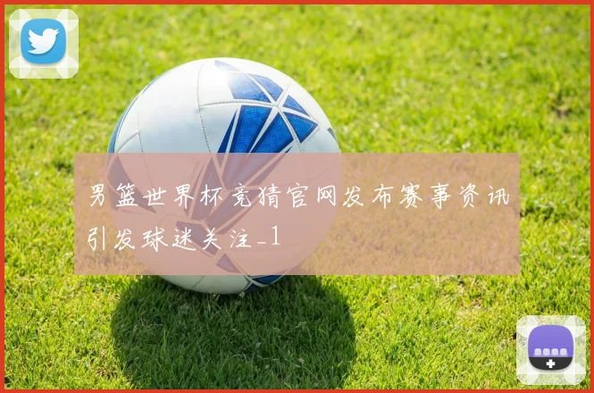 男篮世界杯竞猜官网发布赛事资讯引发球迷关注_1