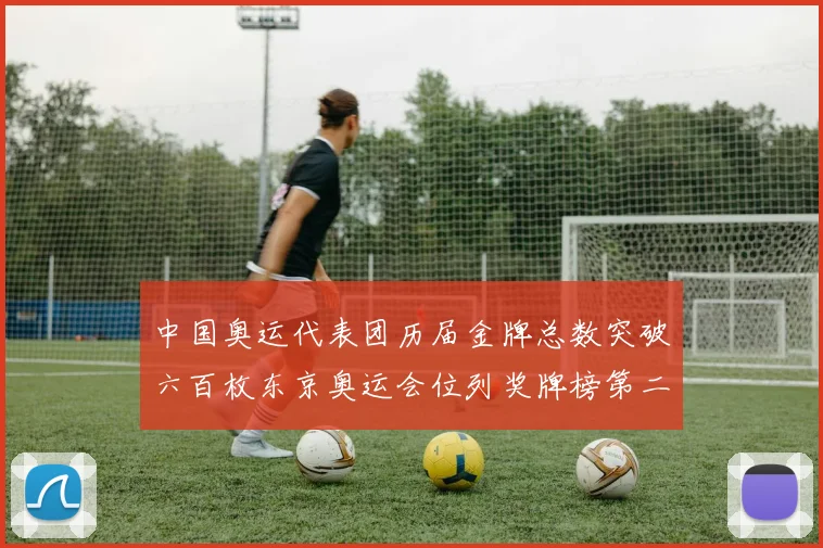 中国奥运代表团历届金牌总数突破六百枚东京奥运会位列奖牌榜第二位