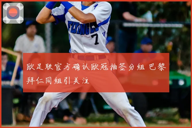 欧足联官方确认欧冠抽签分组 巴黎拜仁同组引关注