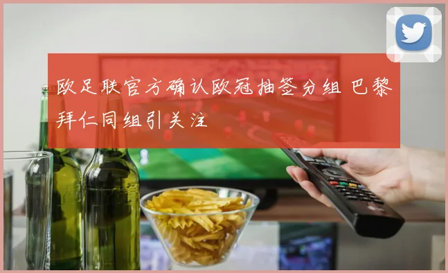 欧足联官方确认欧冠抽签分组 巴黎拜仁同组引关注