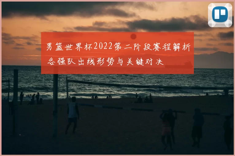 男篮世界杯2022第二阶段赛程解析 各强队出线形势与关键对决