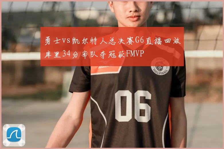 勇士vs凯尔特人总决赛G6直播回放库里34分率队夺冠获FMVP