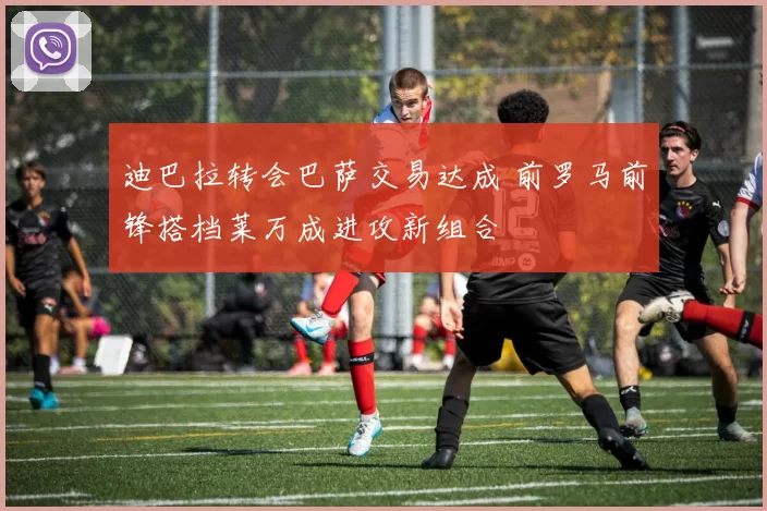 迪巴拉转会巴萨交易达成 前罗马前锋搭档莱万成进攻新组合