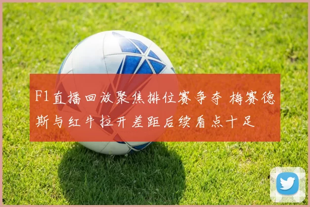 F1直播回放聚焦排位赛争夺 梅赛德斯与红牛拉开差距后续看点十足