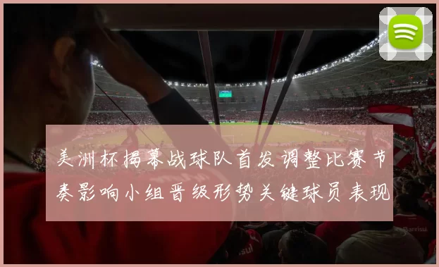 美洲杯揭幕战球队首发调整比赛节奏影响小组晋级形势关键球员表现看点
