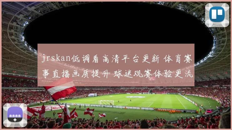 jrskan低调看高清平台更新 体育赛事直播画质提升 球迷观赛体验更流畅