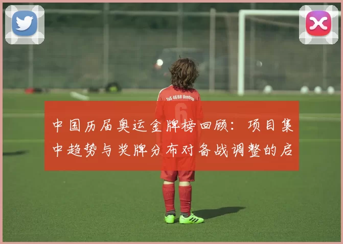 中国历届奥运金牌榜回顾：项目集中趋势与奖牌分布对备战调整的启示