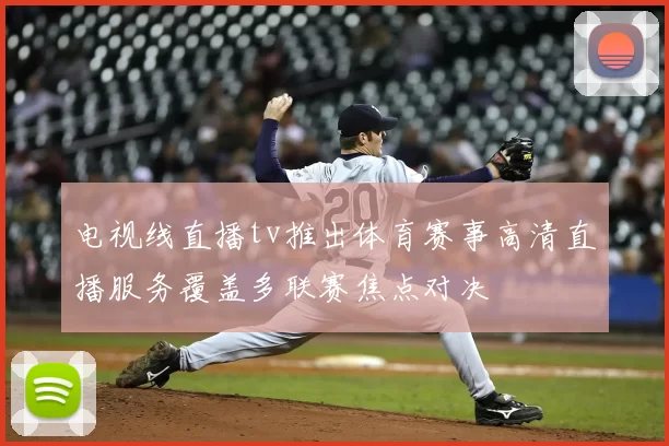 电视线直播tv推出体育赛事高清直播服务覆盖多联赛焦点对决