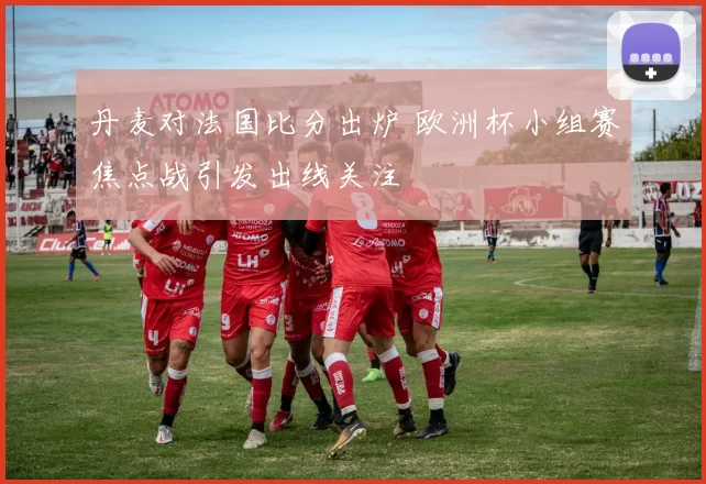丹麦对法国比分出炉 欧洲杯小组赛焦点战引发出线关注