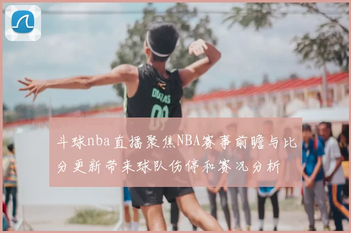 斗球nba直播聚焦NBA赛事前瞻与比分更新带来球队伤停和赛况分析