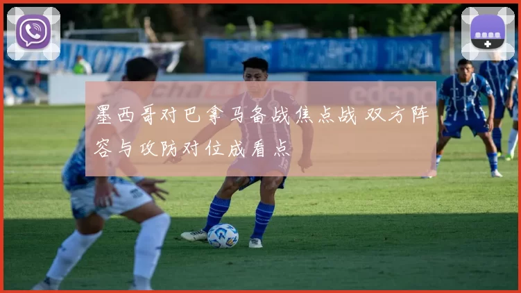 墨西哥对巴拿马备战焦点战 双方阵容与攻防对位成看点
