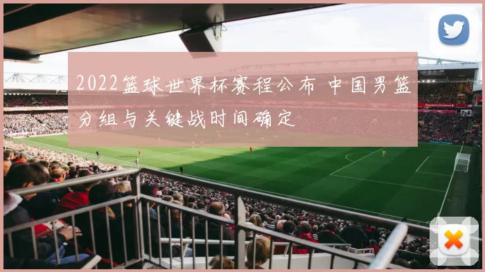 2022篮球世界杯赛程公布 中国男篮分组与关键战时间确定