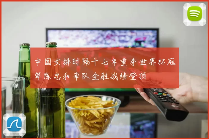 中国女排时隔十七年重夺世界杯冠军陈忠和率队全胜战绩登顶