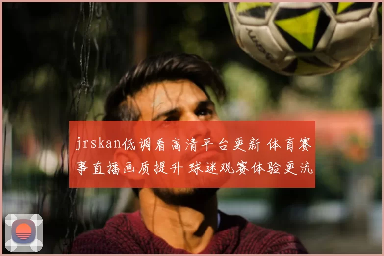 jrskan低调看高清平台更新 体育赛事直播画质提升 球迷观赛体验更流畅