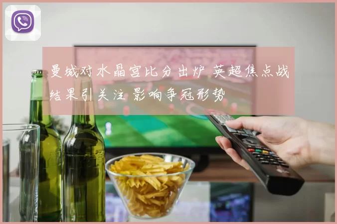 曼城对水晶宫比分出炉 英超焦点战结果引关注 影响争冠形势