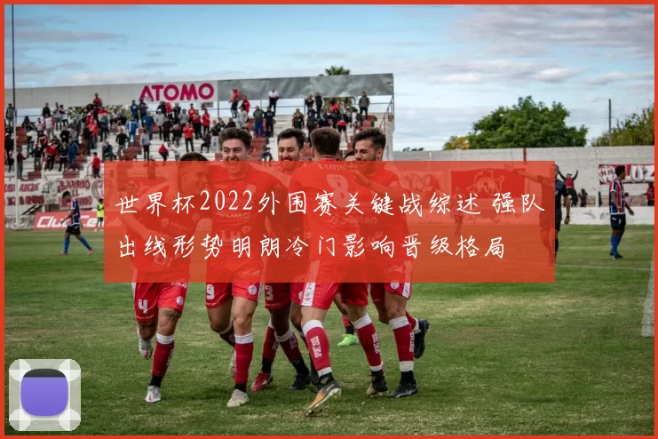 世界杯2022外围赛关键战综述 强队出线形势明朗冷门影响晋级格局