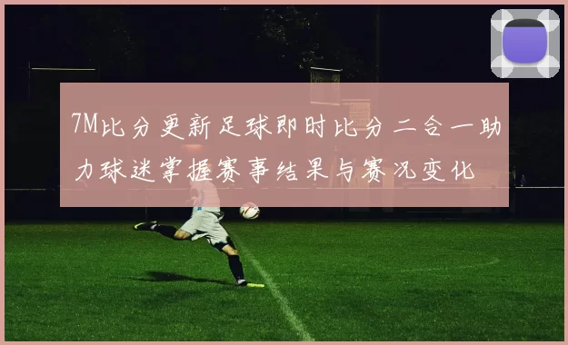 7M比分更新足球即时比分二合一助力球迷掌握赛事结果与赛况变化