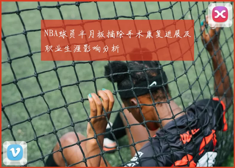NBA球员半月板摘除手术康复进展及职业生涯影响分析