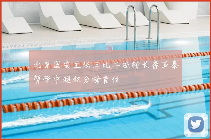 北京国安主场三比二逆转长春亚泰暂登中超积分榜首位