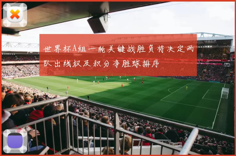 世界杯A组一轮关键战胜负将决定两队出线权及积分净胜球排序