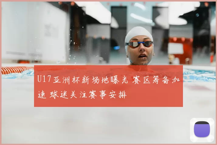 U17亚洲杯新场地曝光 赛区筹备加速 球迷关注赛事安排