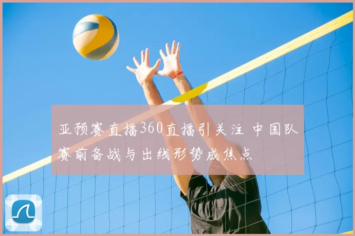 亚预赛直播360直播引关注 中国队赛前备战与出线形势成焦点