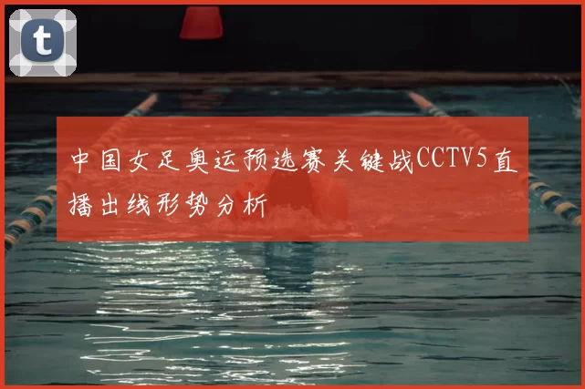 中国女足奥运预选赛关键战CCTV5直播出线形势分析