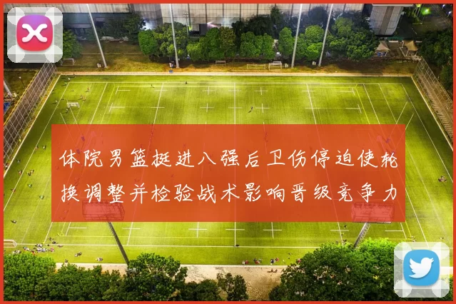 体院男篮挺进八强后卫伤停迫使轮换调整并检验战术影响晋级竞争力