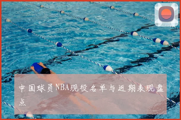 中国球员NBA现役名单与近期表现盘点