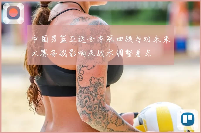 中国男篮亚运会夺冠回顾与对未来大赛备战影响及战术调整看点