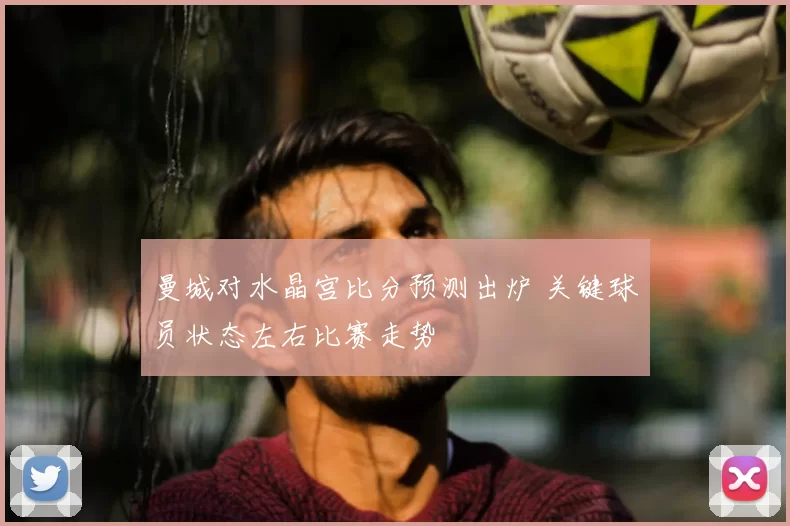曼城对水晶宫比分预测出炉 关键球员状态左右比赛走势