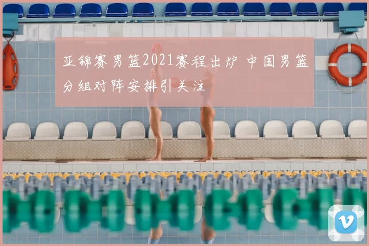 亚锦赛男篮2021赛程出炉 中国男篮分组对阵安排引关注