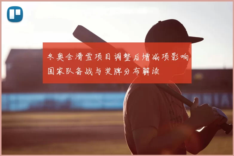 冬奥会滑雪项目调整后增减项影响国家队备战与奖牌分布解读