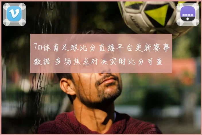 7m体育足球比分直播平台更新赛事数据 多场焦点对决实时比分可查