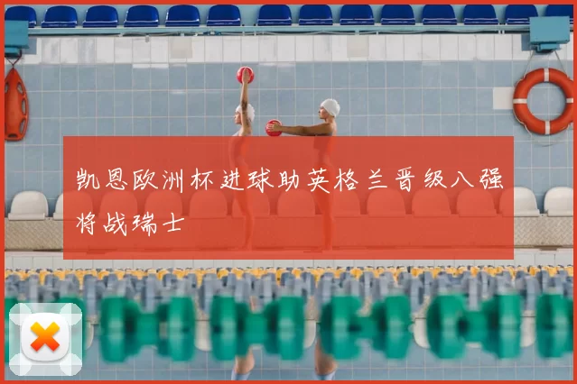 凯恩欧洲杯进球助英格兰晋级八强将战瑞士