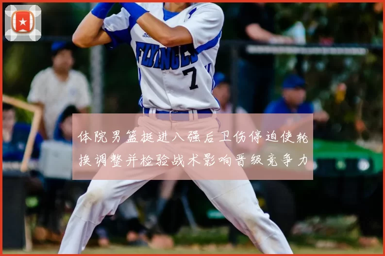 体院男篮挺进八强后卫伤停迫使轮换调整并检验战术影响晋级竞争力
