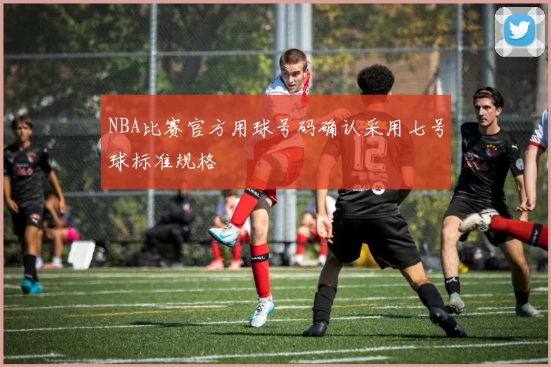 NBA比赛官方用球号码确认采用七号球标准规格
