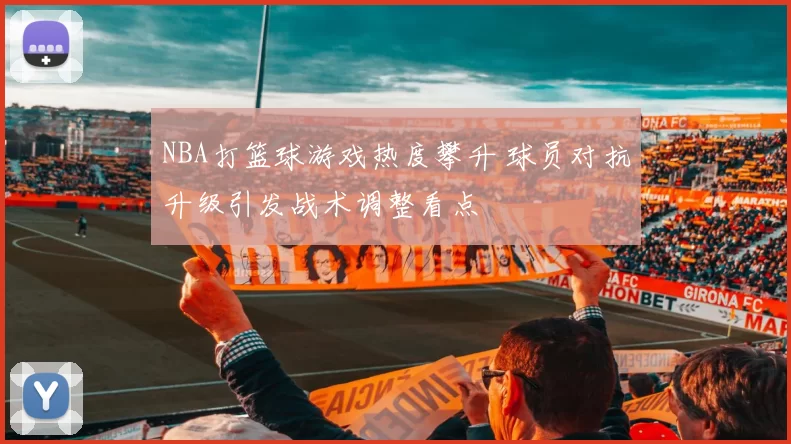 NBA打篮球游戏热度攀升 球员对抗升级引发战术调整看点